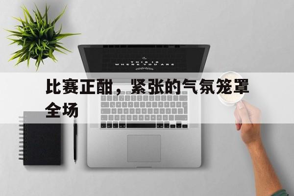 比赛正酣，紧张的气氛笼罩全场