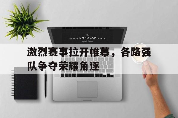 激烈赛事拉开帷幕，各路强队争夺荣耀角逐